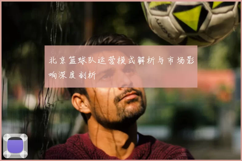 北京篮球队运营模式解析与市场影响深度剖析