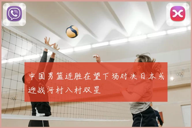 中国男篮连胜在望下场对决日本或迎战河村八村双星