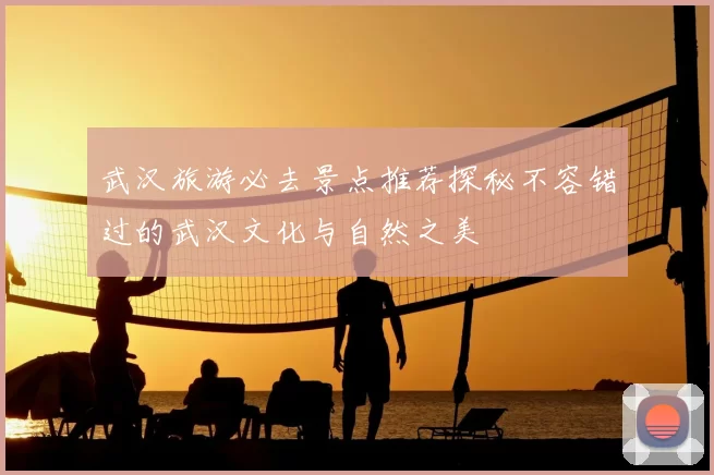 武汉旅游必去景点推荐探秘不容错过的武汉文化与自然之美
