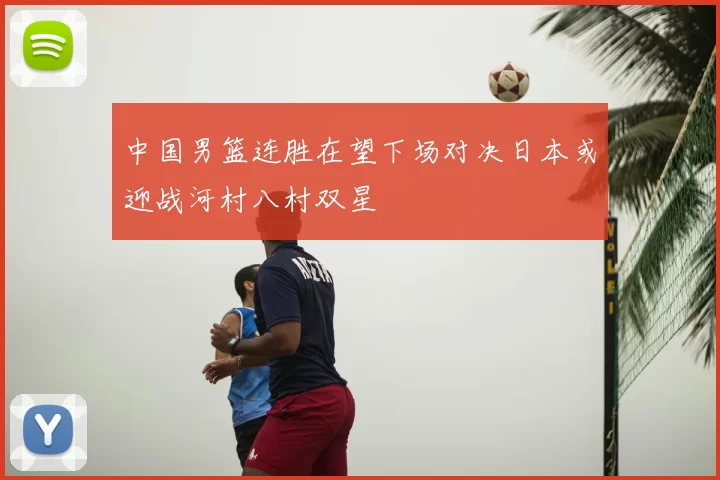 中国男篮连胜在望下场对决日本或迎战河村八村双星
