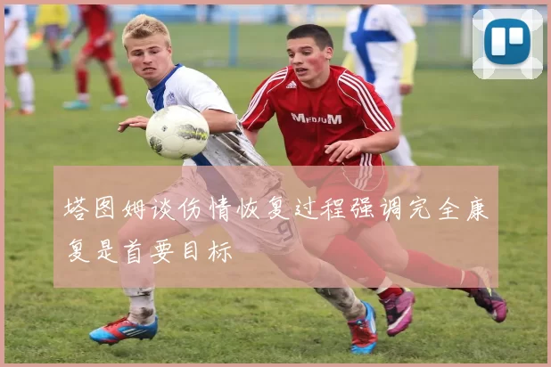塔图姆谈伤情恢复过程强调完全康复是首要目标