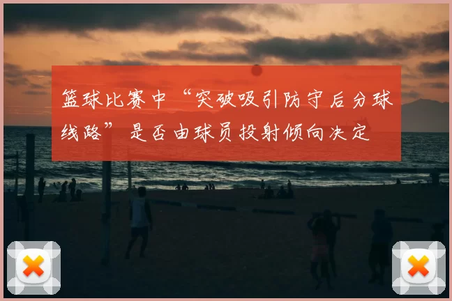 篮球比赛中“突破吸引防守后分球线路”是否由球员投射倾向决定