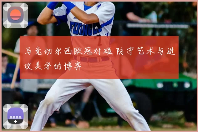 马竞切尔西欧冠对碰 防守艺术与进攻美学的博弈