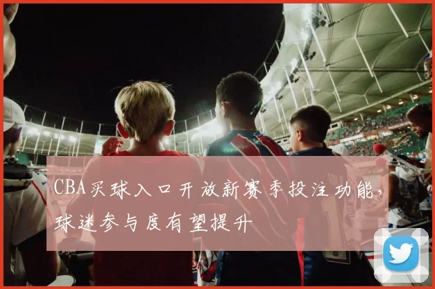 CBA买球入口开放新赛季投注功能,球迷参与度有望提升