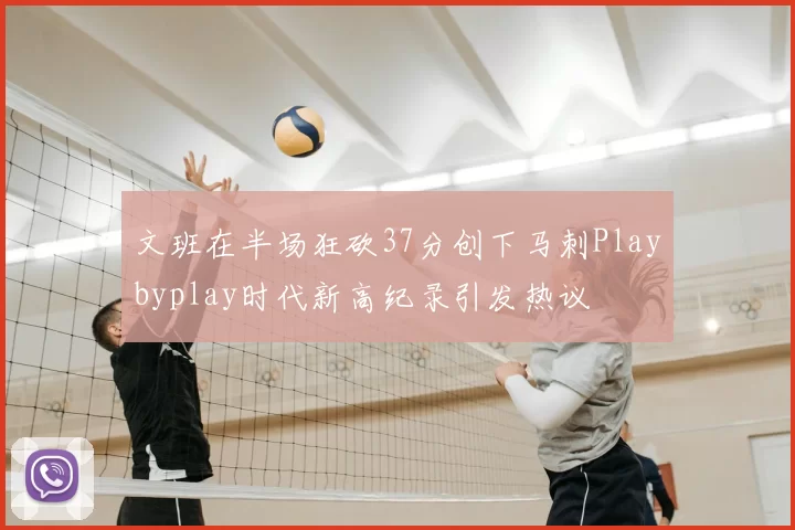 文班在半场狂砍37分创下马刺Playbyplay时代新高纪录引发热议