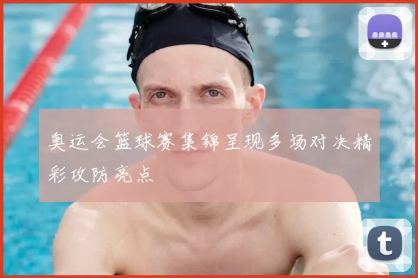 奥运会篮球赛集锦呈现多场对决精彩攻防亮点