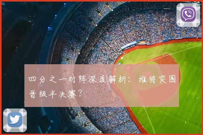 四分之一对阵深度解析：谁将突围晋级半决赛？