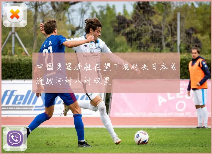 中国男篮连胜在望下场对决日本或迎战河村八村双星