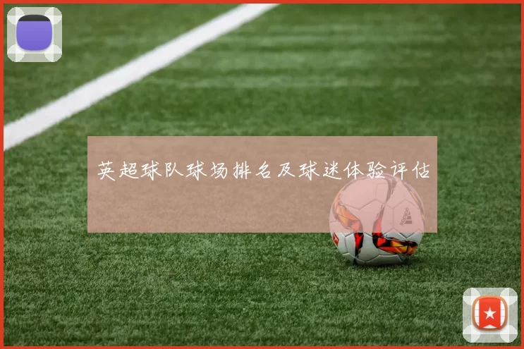 英超球队球场排名及球迷体验评估