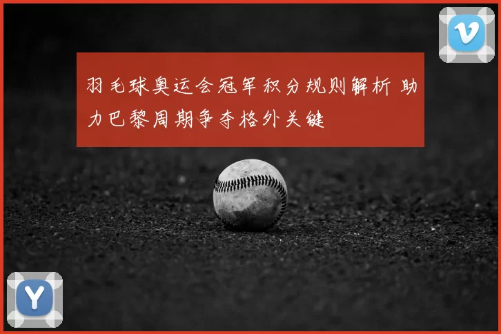 羽毛球奥运会冠军积分规则解析 助力巴黎周期争夺格外关键