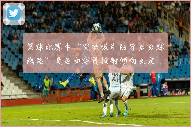 篮球比赛中“突破吸引防守后分球线路”是否由球员投射倾向决定