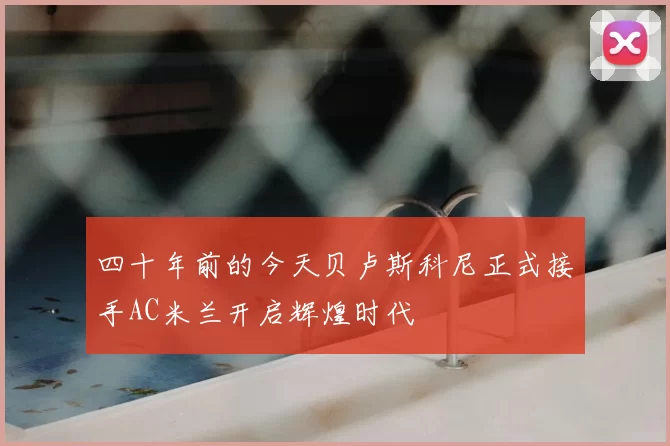 四十年前的今天贝卢斯科尼正式接手AC米兰开启辉煌时代