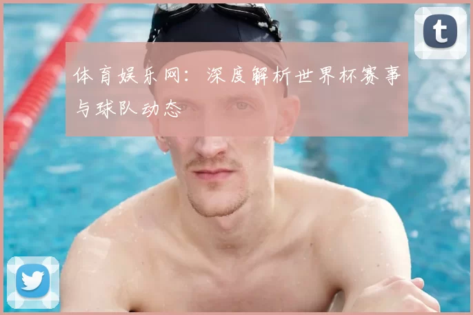 体育娱乐网：深度解析世界杯赛事与球队动态