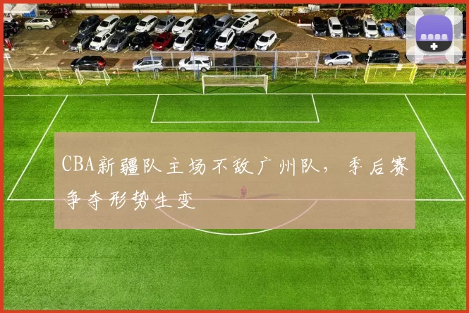 CBA新疆队主场不敌广州队，季后赛争夺形势生变