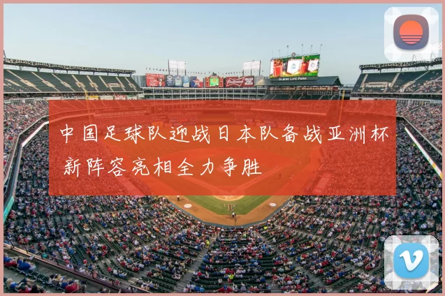 中国足球队迎战日本队备战亚洲杯 新阵容亮相全力争胜
