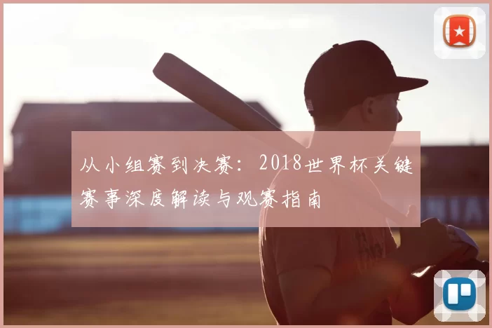 从小组赛到决赛:2018世界杯关键赛事深度解读与观赛指南