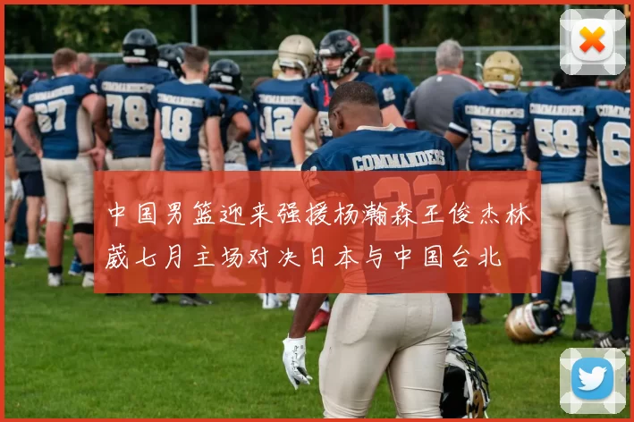 中国男篮迎来强援杨瀚森王俊杰林葳七月主场对决日本与中国台北