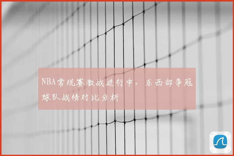 NBA常规赛激战进行中,东西部争冠球队战绩对比分析