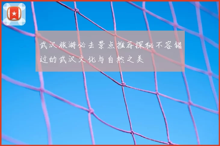 武汉旅游必去景点推荐探秘不容错过的武汉文化与自然之美