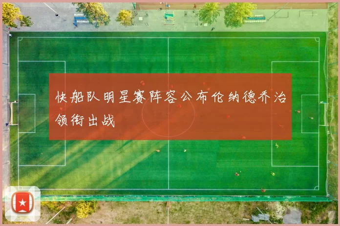 快船队明星赛阵容公布伦纳德乔治领衔出战
