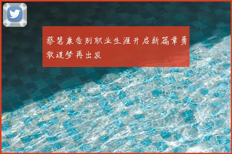 蔡慧康告别职业生涯开启新篇章勇敢追梦再出发
