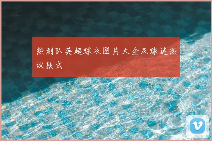 热刺队英超球衣图片大全及球迷热议款式