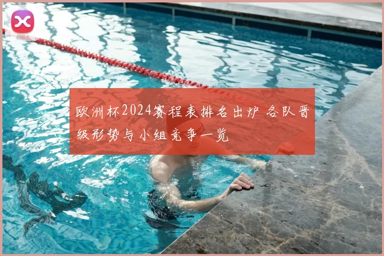 欧洲杯2024赛程表排名出炉 各队晋级形势与小组竞争一览