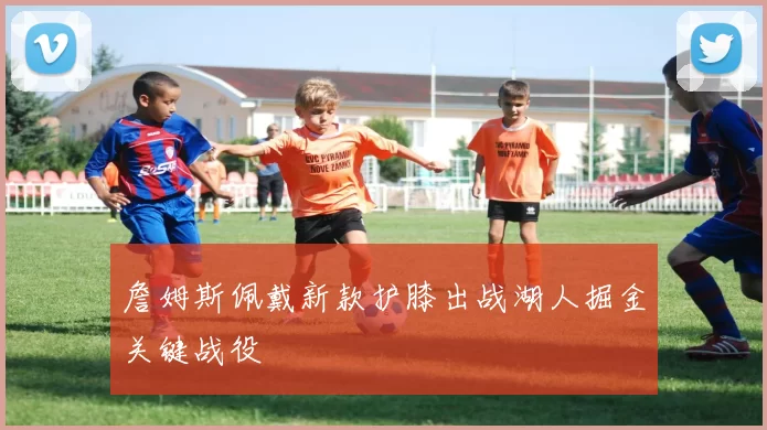 詹姆斯佩戴新款护膝出战湖人掘金关键战役