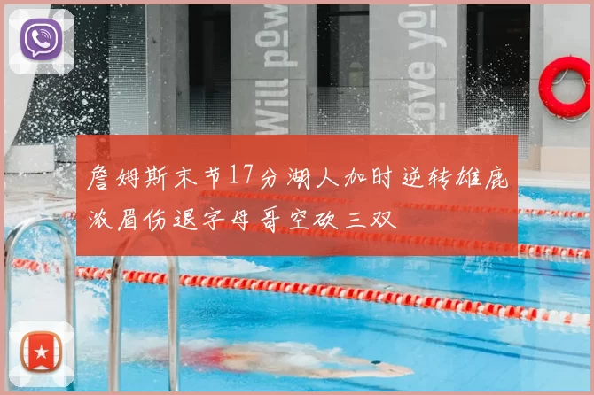 詹姆斯末节17分湖人加时逆转雄鹿浓眉伤退字母哥空砍三双