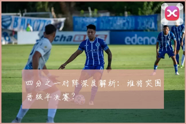 四分之一对阵深度解析：谁将突围晋级半决赛？