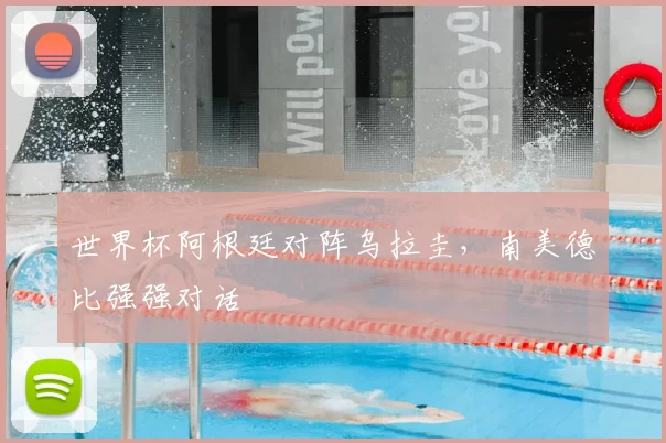 世界杯阿根廷对阵乌拉圭,南美德比强强对话