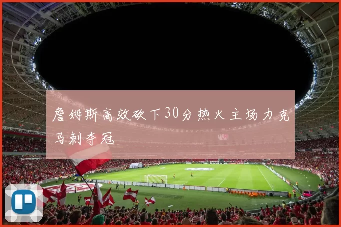 詹姆斯高效砍下30分热火主场力克马刺夺冠