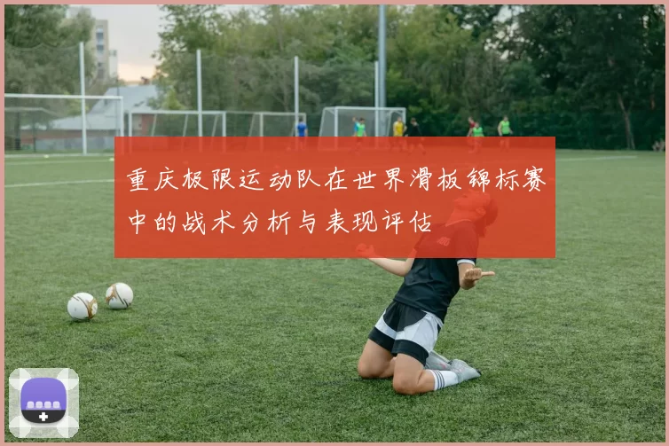 重庆极限运动队在世界滑板锦标赛中的战术分析与表现评估