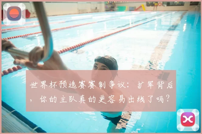 世界杯预选赛赛制争议：扩军背后，你的主队真的更容易出线了吗？