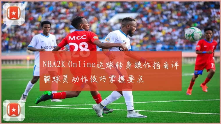 NBA2K Online运球转身操作指南详解球员动作技巧掌握要点