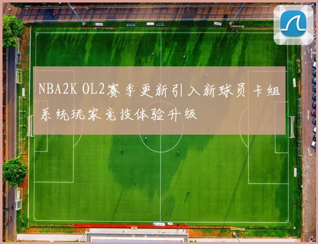 NBA2K OL2赛季更新引入新球员卡组系统玩家竞技体验升级