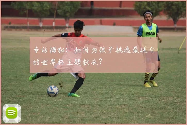 专访揭秘：如何为孩子挑选最适合的世界杯主题秋衣？