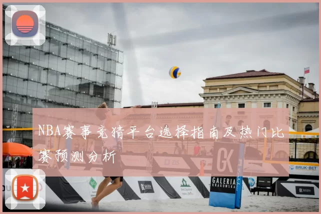 NBA赛事竞猜平台选择指南及热门比赛预测分析