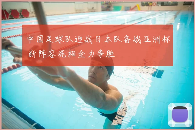 中国足球队迎战日本队备战亚洲杯 新阵容亮相全力争胜