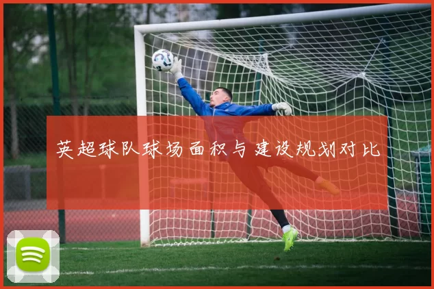 英超球队球场面积与建设规划对比