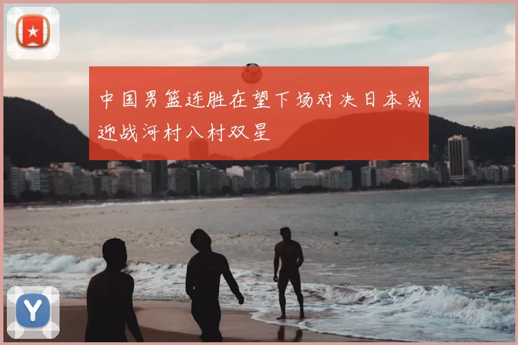 中国男篮连胜在望下场对决日本或迎战河村八村双星