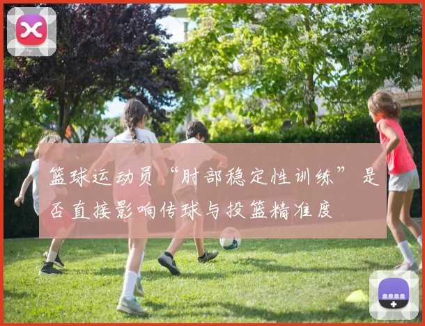 篮球运动员“肘部稳定性训练”是否直接影响传球与投篮精准度