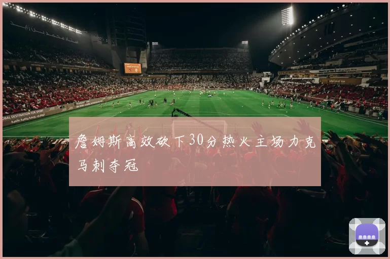 詹姆斯高效砍下30分热火主场力克马刺夺冠