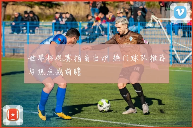 世界杯观赛指南出炉 热门球队推荐与焦点战前瞻