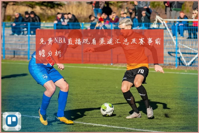 免费NBA直播观看渠道汇总及赛事前瞻分析