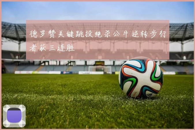 德罗赞关键跳投绝杀公牛逆转步行者获三连胜