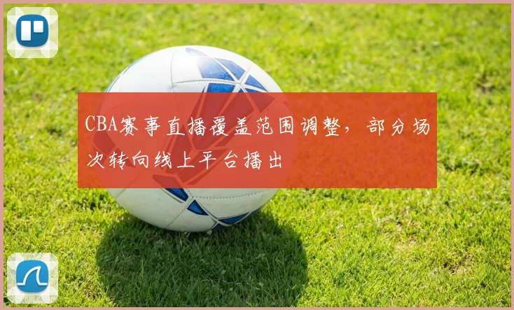 CBA赛事直播覆盖范围调整，部分场次转向线上平台播出