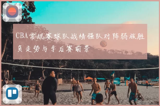 CBA常规赛球队战绩强队对阵弱旅胜负走势与季后赛前景