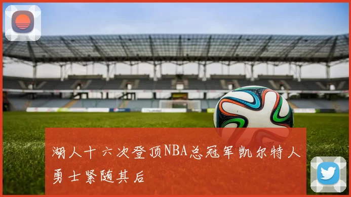 湖人十六次登顶NBA总冠军凯尔特人勇士紧随其后