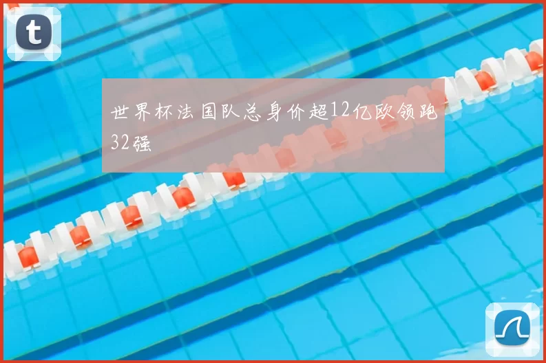 世界杯法国队总身价超12亿欧领跑32强